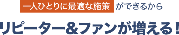 一人ひとりに最適な施策ができるからリピーター&ファンが増える