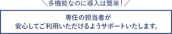 専任の担当者が、安心してご利用いただけるようサポートいたします。