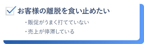 お客様の離脱を食い止めたい。販促がうまく打てていない。売上が停滞している。