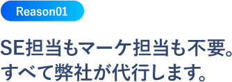 SE担当もマーケ担当も不要。すべて弊社が代行します。